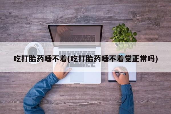 私人卖流产药联系方式吃打胎药睡不着(吃打胎药睡不着觉正常吗)