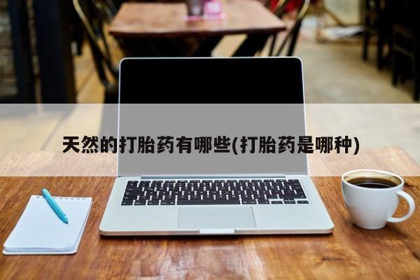 私人卖流产药联系方式天然的打胎药有哪些(打胎药是哪种)