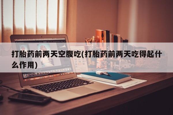 私人卖流产药联系方式打胎药前两天空腹吃(打胎药前两天吃得起什么作用)