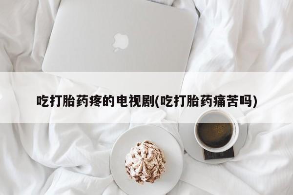 私人卖流产药联系方式吃打胎药疼的电视剧(吃打胎药痛苦吗)