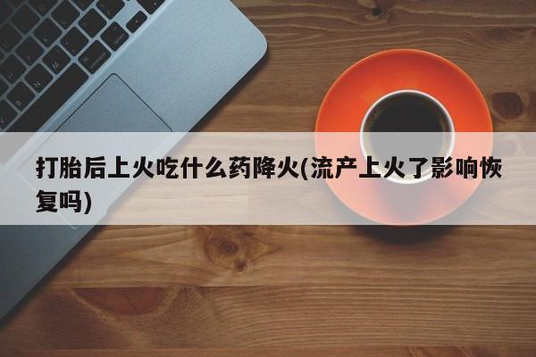 私人卖流产药联系方式打胎后上火吃什么药降火(流产上火了影响恢复吗)