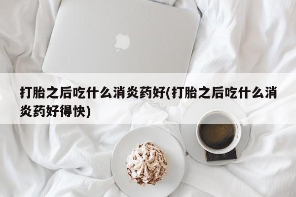 私人卖流产药联系方式打胎之后吃什么消炎药好(打胎之后吃什么消炎药好得快)