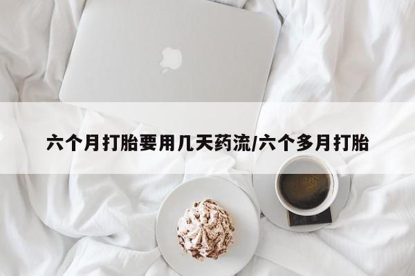私人卖流产药联系方式六个月打胎要用几天药流/六个多月打胎