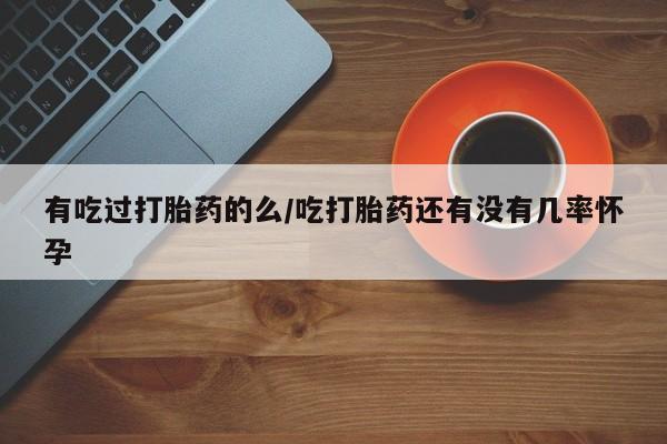 私人卖流产药联系方式有吃过打胎药的么/吃打胎药还有没有几率怀孕
