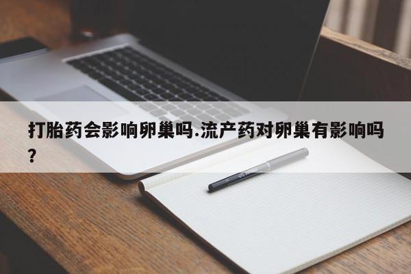 私人卖流产药联系方式打胎药会影响卵巢吗.流产药对卵巢有影响吗？