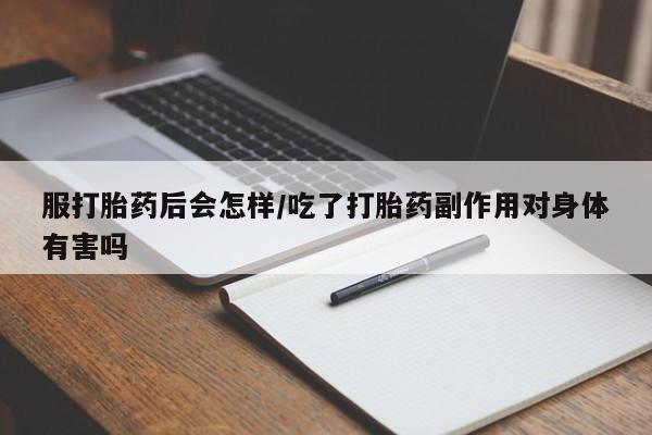 私人卖流产药联系方式服打胎药后会怎样/吃了打胎药副作用对身体有害吗