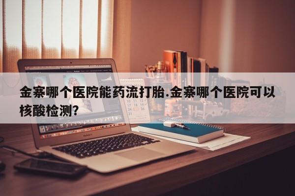 私人卖流产药联系方式金寨哪个医院能药流打胎.金寨哪个医院可以核酸检测？