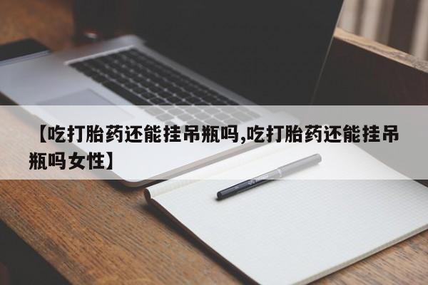 私人卖流产药联系方式【吃打胎药还能挂吊瓶吗,吃打胎药还能挂吊瓶吗女性】