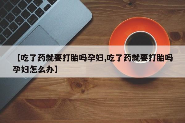 私人卖流产药联系方式【吃了药就要打胎吗孕妇,吃了药就要打胎吗孕妇怎么办】