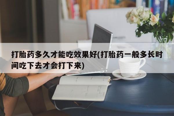 私人卖流产药联系方式打胎药多久才能吃效果好(打胎药一般多长时间吃下去才会打下来)