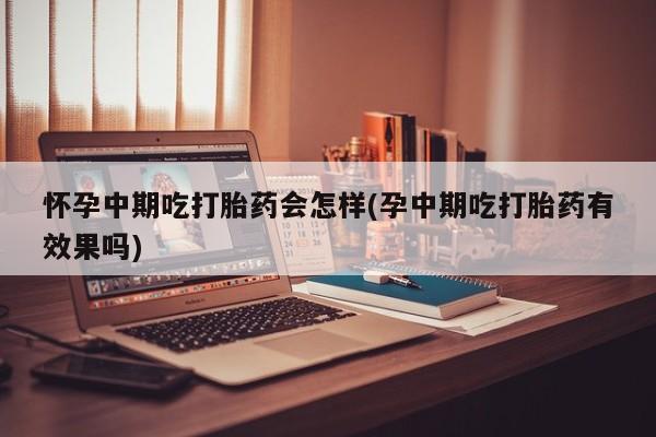 私人卖流产药联系方式怀孕中期吃打胎药会怎样(孕中期吃打胎药有效果吗)