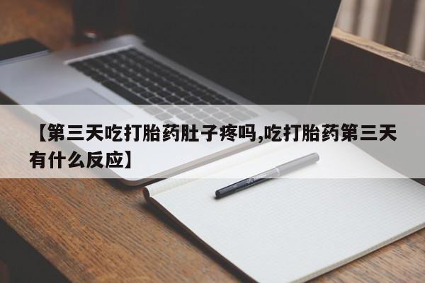 私人卖流产药联系方式【第三天吃打胎药肚子疼吗,吃打胎药第三天有什么反应】