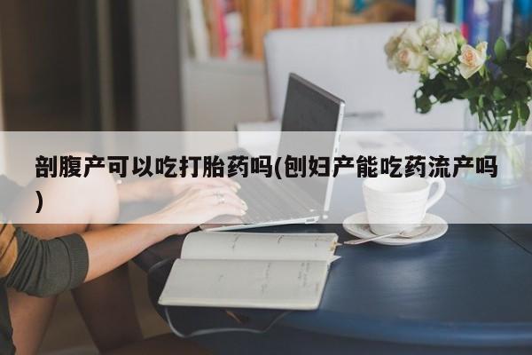 私人卖流产药联系方式剖腹产可以吃打胎药吗(刨妇产能吃药流产吗)