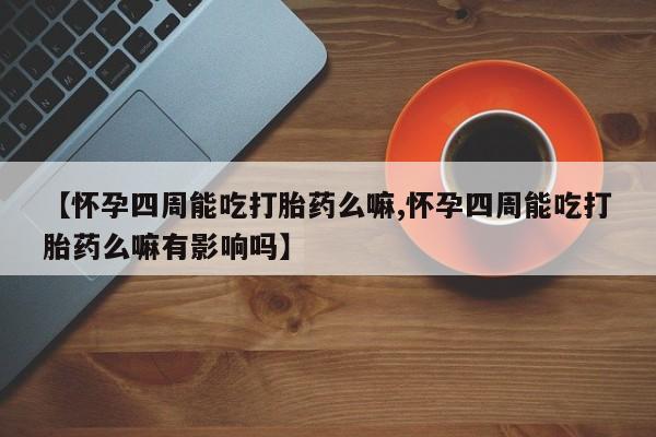 私人卖流产药联系方式【怀孕四周能吃打胎药么嘛,怀孕四周能吃打胎药么嘛有影响吗】