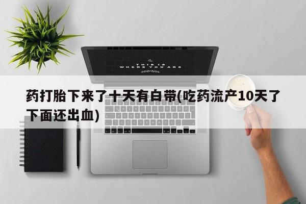私人卖流产药联系方式药打胎下来了十天有白带(吃药流产10天了下面还出血)