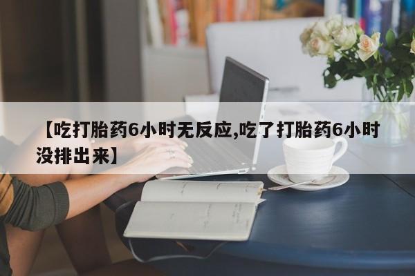 私人卖流产药联系方式【吃打胎药6小时无反应,吃了打胎药6小时没排出来】