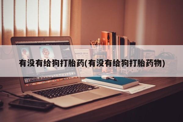 私人卖流产药联系方式有没有给狗打胎药(有没有给狗打胎药物)
