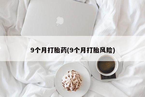 私人卖流产药联系方式9个月打胎药(9个月打胎风险)