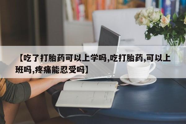 私人卖流产药联系方式【吃了打胎药可以上学吗,吃打胎药,可以上班吗,疼痛能忍受吗】