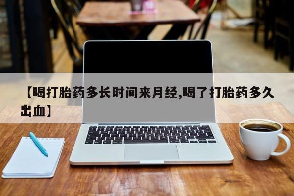 私人卖流产药联系方式【喝打胎药多长时间来月经,喝了打胎药多久出血】