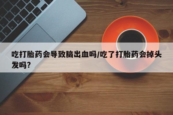 私人卖流产药联系方式吃打胎药会导致脑出血吗/吃了打胎药会掉头发吗?