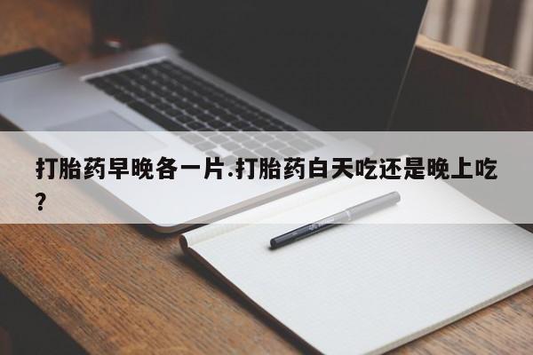 私人卖流产药联系方式打胎药早晚各一片.打胎药白天吃还是晚上吃？