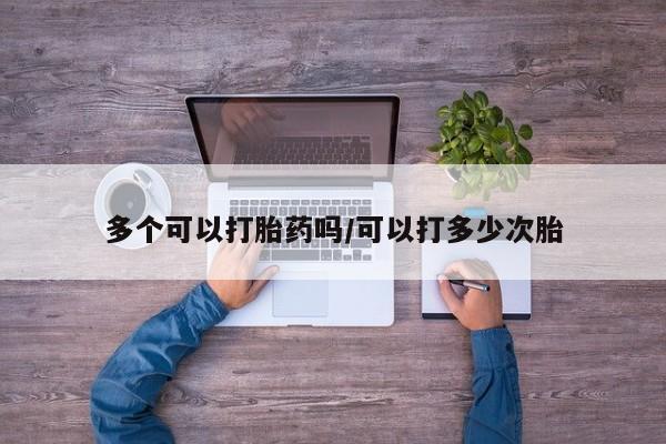 私人卖流产药联系方式多个可以打胎药吗/可以打多少次胎