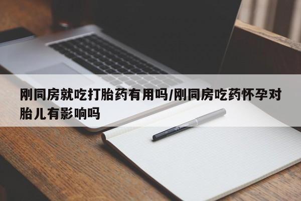 私人卖流产药联系方式刚同房就吃打胎药有用吗/刚同房吃药怀孕对胎儿有影响吗