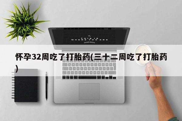 私人卖流产药联系方式怀孕32周吃了打胎药(三十二周吃了打胎药)