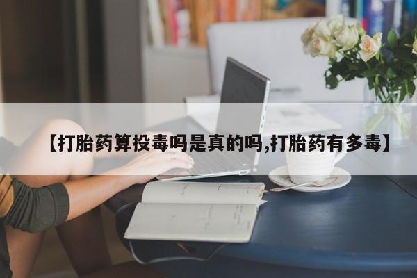 私人卖流产药联系方式【打胎药算投毒吗是真的吗,打胎药有多毒】