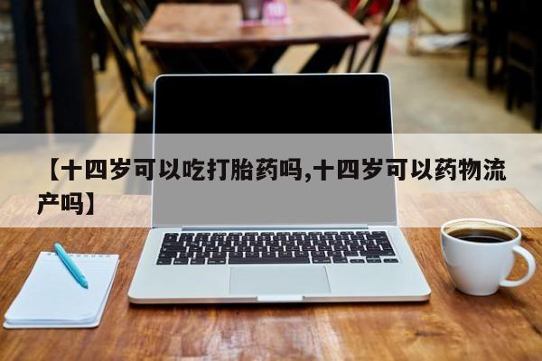 私人卖流产药联系方式【十四岁可以吃打胎药吗,十四岁可以药物流产吗】