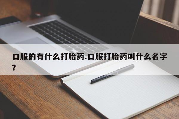 私人卖流产药联系方式口服的有什么打胎药.口服打胎药叫什么名字？