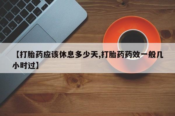 私人卖流产药联系方式【打胎药应该休息多少天,打胎药药效一般几小时过】