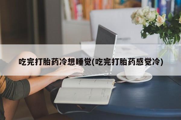 私人卖流产药联系方式吃完打胎药冷想睡觉(吃完打胎药感觉冷)