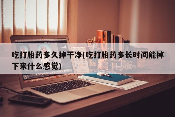 私人卖流产药联系方式吃打胎药多久掉干净(吃打胎药多长时间能掉下来什么感觉)