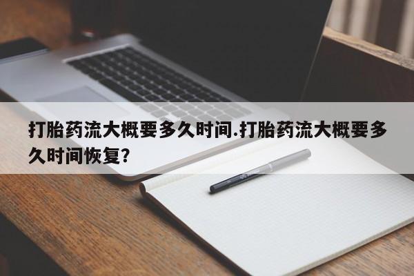 私人卖流产药联系方式打胎药流大概要多久时间.打胎药流大概要多久时间恢复？