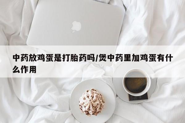 私人卖流产药联系方式中药放鸡蛋是打胎药吗/煲中药里加鸡蛋有什么作用