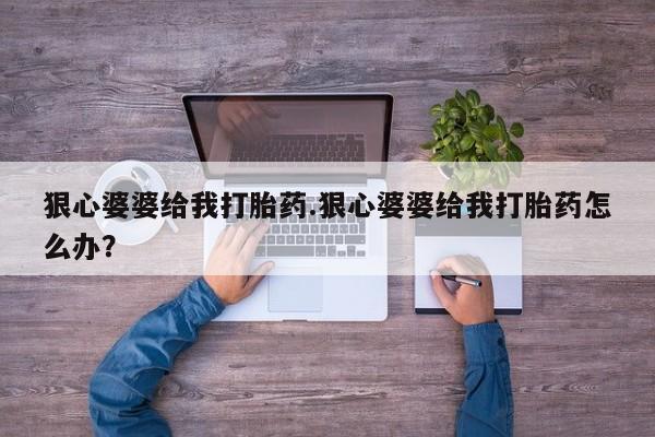 私人卖流产药联系方式狠心婆婆给我打胎药.狠心婆婆给我打胎药怎么办？