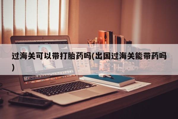 私人卖流产药联系方式过海关可以带打胎药吗(出国过海关能带药吗)