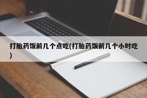 私人卖流产药联系方式打胎药饭前几个点吃(打胎药饭前几个小时吃)