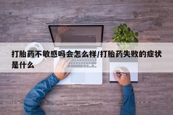 私人卖流产药联系方式打胎药不敏感吗会怎么样/打胎药失败的症状是什么