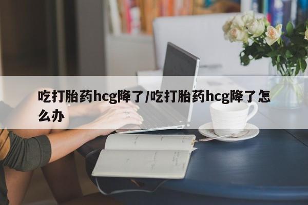 私人卖流产药联系方式吃打胎药hcg降了/吃打胎药hcg降了怎么办