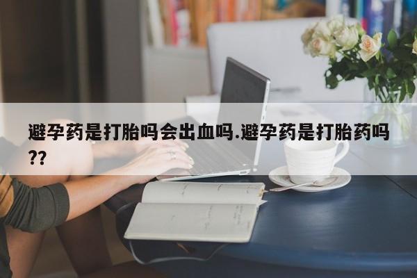 私人卖流产药联系方式避孕药是打胎吗会出血吗.避孕药是打胎药吗?？