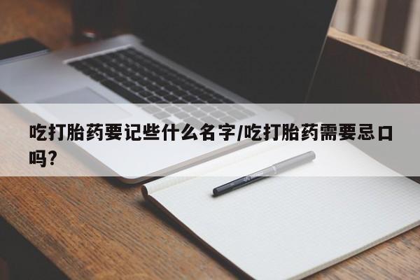 私人卖流产药联系方式吃打胎药要记些什么名字/吃打胎药需要忌口吗?