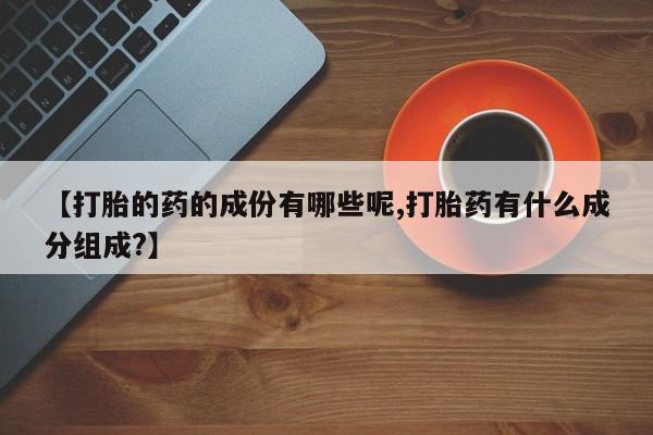 私人卖流产药联系方式【打胎的药的成份有哪些呢,打胎药有什么成分组成?】