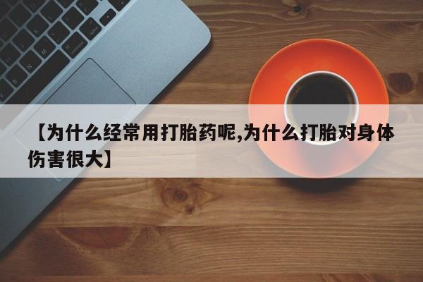 私人卖流产药联系方式【为什么经常用打胎药呢,为什么打胎对身体伤害很大】