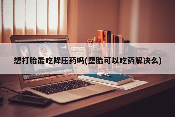 私人卖流产药联系方式想打胎能吃降压药吗(堕胎可以吃药解决么)