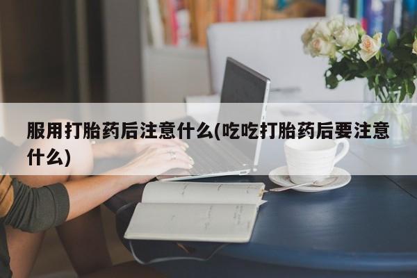 私人卖流产药联系方式服用打胎药后注意什么(吃吃打胎药后要注意什么)