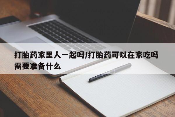 私人卖流产药联系方式打胎药家里人一起吗/打胎药可以在家吃吗 需要准备什么