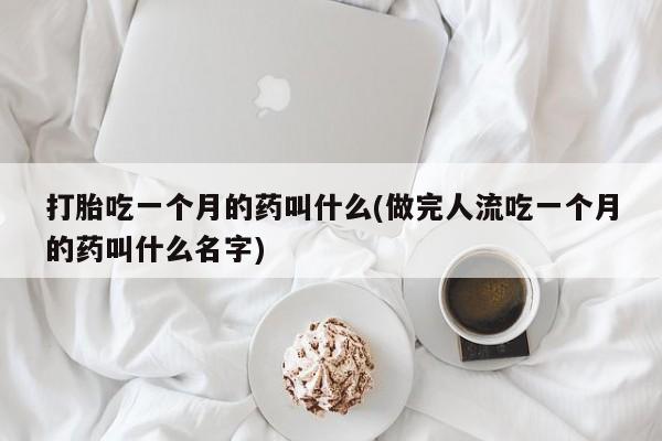 私人卖流产药联系方式打胎吃一个月的药叫什么(做完人流吃一个月的药叫什么名字)